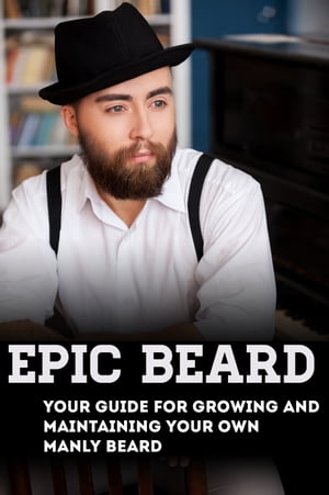 Epic Beard: Your Guide for Growing and Maintaining Your Own Manly Beard