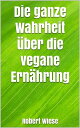 Die ganze Wahrheit ?ber die vegane Ern?hrung【電子書籍】[ Robert Wiese ]