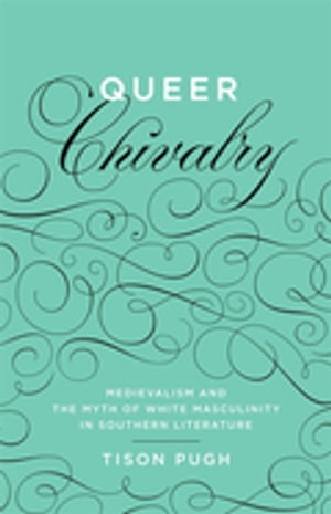 Queer Chivalry Medievalism and the Myth of White Masculinity in Southern Literature