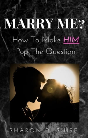 Marry Me? How to Make Him pop the Question【電子書籍】[ Sharon D. Shire ]