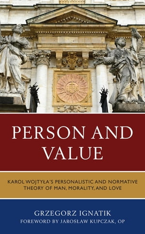 Person and Value Karol Wojtyla’s Personalistic and Normative Theory of Man, Morality, and Love【電子書籍】 Grzegorz Ignatik