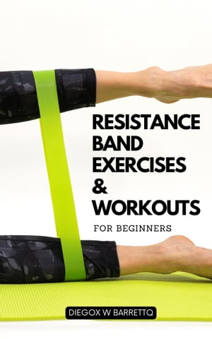 Resistance Band Exercises Workouts For Beginners A Complete Guide Of Rehabilitation, Strengthening Stretching Methods Moving Toward Your Fitness Goals With Whole-body Exercises【電子書籍】 Diegox W Barrettq