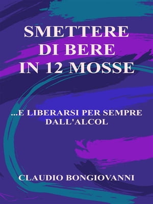 Smettere di bere in 12 mosse ...e liberarsi per sempre dall'alcolŻҽҡ[ Claudio Bongiovanni ]