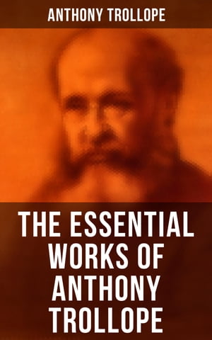 The Essential Works of Anthony Trollope Chronicles of Barsetshire, Palliser Series, Irish Novels, Tales of All Countries, Travel Sketches…