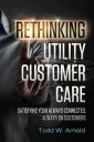 Rethinking Utility Customer Care Satisfying Your Always-Connected, Always-On Customers【電子書籍】 Todd W. Arnold