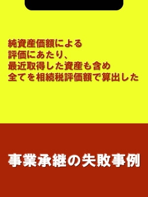 純資産価額による評価にあたり、最近取得した資産も含め全てを相続税評価額で算出した[事業承継の失敗事例]