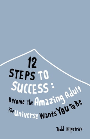 12 Steps To Success: Become The Amazing Adult The Universe Wants You To Be