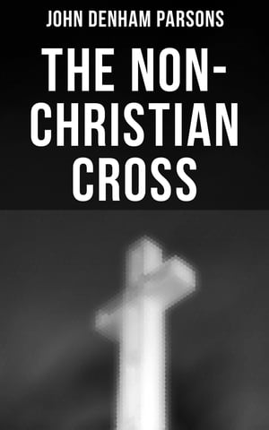 The Non-Christian Cross An Enquiry Into the Origin and History of the Symbol Adopted as That the Symbol of Christianity【電子書籍】 John Denham Parsons