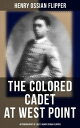 The Colored Cadet at West Point - Autobiography of Lieut. Henry Ossian Flipper Meoirs of the First Graduate of Color From the U. S. Military Academy