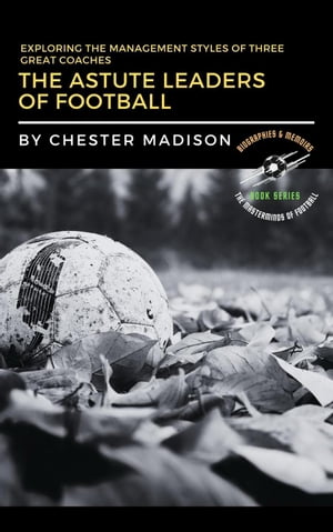 The Astute Leaders of Football: Exploring the Management Styles of Three Great Coaches The Masterminds of Football: Biographies & Memoirs, #3【電子書籍】[ Chester Madison ]