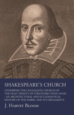 Shakespeare's Church, Otherwise the Collegiate Church of the Holy Trinity of Stratford-Upon-Avon - An Architectural and Ecclesiastical History of the Fabric and its Ornaments【電子書籍】[ J. Harvey Bloom ]