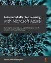 Automated Machine Learning with Microsoft Azure Build highly accurate and scalable end-to-end AI solutions with Azure AutoML【電子書籍】 Dennis Michael Sawyers