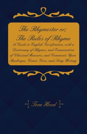 The Rhymester or; The Rules of Rhyme - A Guide to English Versification, with a Dictionary of Rhymes, and Examination of Classical Measures, and Comments Upon Burlesque, Comic Verse, and Song-Writing.