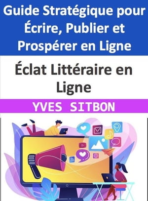 Éclat Littéraire en Ligne : Guide Stratégique pour Écrire, Publier et Prospérer en Ligne