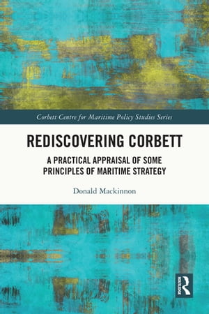 Rediscovering Corbett A Practical Appraisal of Some Principles of Maritime Strategy【電子書籍】[ Donald Mackinnon ]