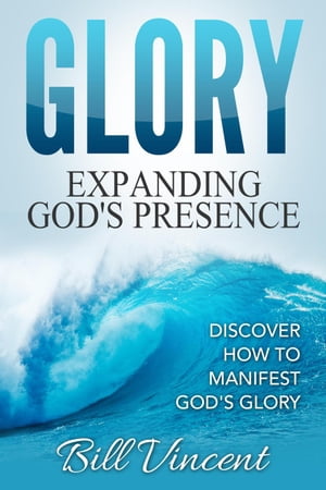 Glory: Expanding God's Presence: Discover How to Manifest God's Glory【電子書籍】[ Bill Vincent ]