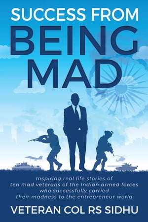 Success From Being Mad Inspiring real life stories of ten mad veterans of the Indian armed forces who successfully carried their madness to the entrepreneur world【電子書籍】[ Veteran Col RS Sidhu ]