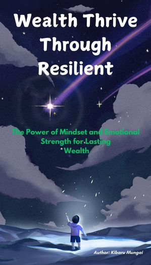 Wealth Thrive Through Resilient: The Power of Mindset and Emotional Strength for Lasting Wealth【電子書籍】[ Kibaru Mungai ]