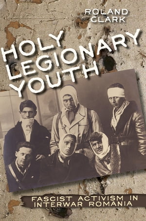 Holy Legionary Youth Fascist Activism in Interwar Romania【電子書籍】[ Roland Clark ]