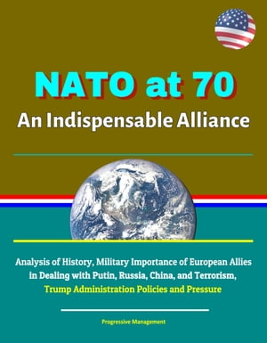NATO at 70: An Indispensable Alliance - Analysis of History, Military Importance of European Allies in Dealing with Putin, Russia, China, and Terrorism, Trump Administration Policies and Pressure