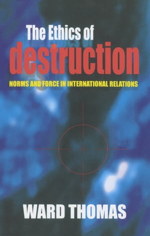 The Ethics of Destruction Norms and Force in International Relations【電子書籍】[ Ward Thomas ]
