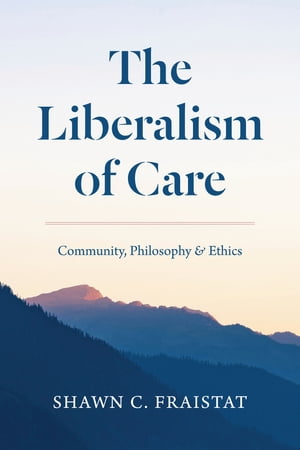 The Liberalism of Care Community, Philosophy, and Ethics【電子書籍】 Shawn C. Fraistat