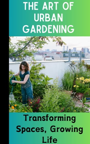The Art of Urban Gardening : Transforming Spaces, Growing Life