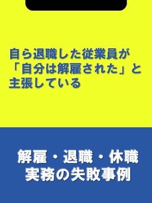 自ら退職した従業員が「自分は解雇された」と主張している[解雇・退職・休職実務の失敗事例]【電子書籍】[ 辻・本郷税理士法人HR室 ]