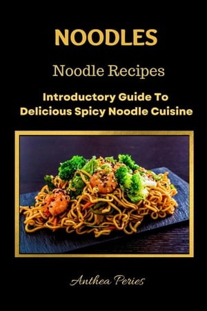 Noodles: Noodle Recipes Introductory Guide To Delicious Spicy Cuisine International Asian Cooking