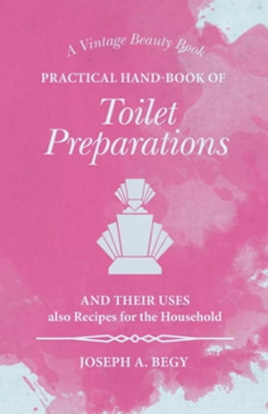 Practical Hand-Book of Toilet Preparations and their Uses also Recipes for the Household