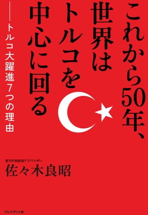 これから50年、世界はトルコを中心に回る トルコ大躍進7つの理由【電子書籍】[ 佐々木良昭 ]