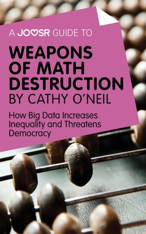 A Joosr Guide to... Weapons of Math Destruction by Cathy O'Neil: How Big Data Increases Inequality and Threatens Democracy