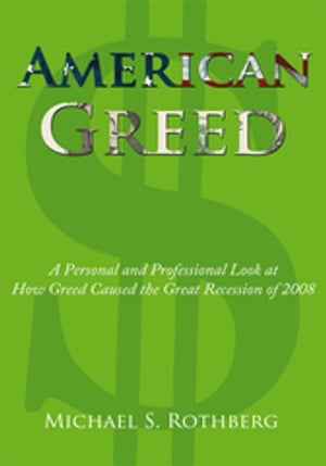 American Greed A Personal and Professional Look at How Greed Caused the Great Recession of 2008【電子書籍】 Michael S. Rothberg