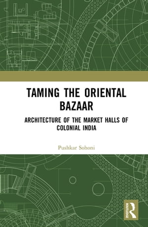 Taming the Oriental Bazaar Architecture of the Market-Halls of Colonial India【電子書籍】 Pushkar Sohoni