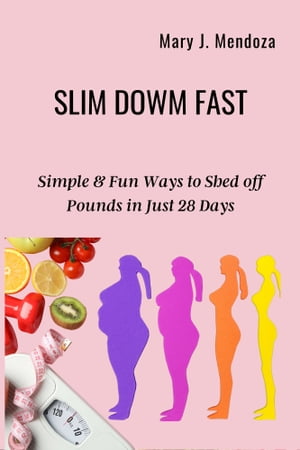 SLIM DOWN FAST Simple and Fun Ways to Shed Off Pounds in Just 28 Days【電子書籍】 Mary J. Mendoza