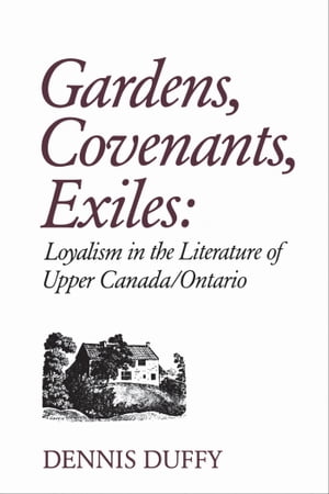 Gardens, Covenants, Exiles Loyalism in the Literature of Upper Canada/Ontario