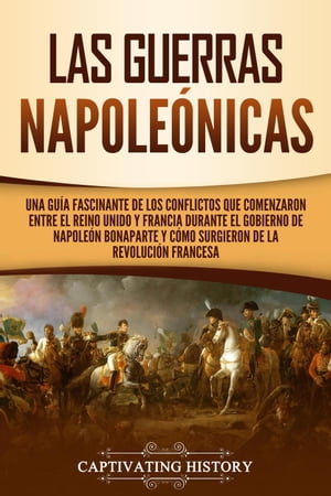 Las Guerras Napole?nicas: Una gu?a fascinante de los conflictos que comenzaron entre el Reino Unido y Francia durante el gobierno de Napole?n Bonaparte y c?mo surgieron de la Revoluci?n francesa【電子書籍】[ Captivating History ]