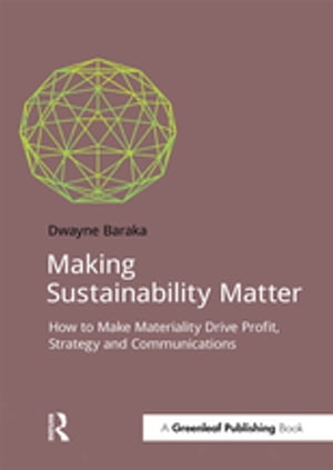 Making Sustainability Matter How to Make Materiality Drive Profit, Strategy and Communications【電子書籍】 Dwayne Baraka