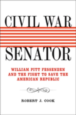 Civil War Senator William Pitt Fessenden and the Fight to Save the American Republic