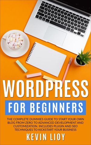 WordPress for Beginners: The Complete Dummies Guide to Start Your Own Blog From Zero to Advanced Development and Customization. Includes Plugin and SEO Techniques to Kickstart Your Business. WordPress Programming, 1【電子書籍】 Kevin Lioy