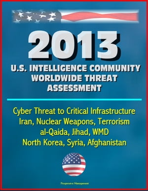 2013 U.S. Intelligence Community Worldwide Threat Assessment: Cyber Threat to Critical Infrastructure, Iran, Nuclear Weapons, Terrorism, al-Qaida, Jihad, WMD, North Korea, Syria, Afghanistan【電子書籍】 Progressive Management