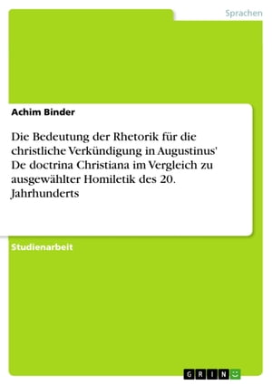 Die Bedeutung der Rhetorik f?r die christliche Verk?ndigung in Augustinus' De doctrina Christiana im Vergleich zu ausgew?hlter Homiletik des 20. Jahrhunderts