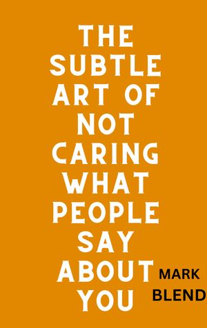 THE SUBTLE ART OF NOT CARING WHAT PEOPLE SAY ABOUT YOU