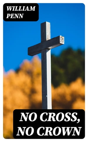 No Cross, No Crown A Discourse, Shewing the Nature and Discipline of the Holy Cross of Christ【電子書籍】[ William Penn ]