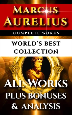 Marcus Aurelius Complete Works ? World’s Best Collection All Works ? Meditations, Teachings, Stoic Philosophy Plus Biography, Bonus Interpretation & Stoicism Analysis