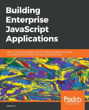 Building Enterprise JavaScript Applications Learn to build and deploy robust JavaScript applications using Cucumber, Mocha, Jenkins, Docker, and Kubernetes【電子書籍】[ Daniel Li ]