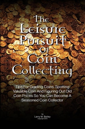 The Leisure Pursuit Of Coin Collecting Tips For Grading Coins, Spotting Valuable Coin And Figuring Out Old Coin Prices So You Can Become A Seasoned Coin Collector【電子書籍】[ Larry M. Bailey ]