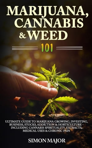 Marijuana, Cannabis &Weed 101: Ultimate Guide To Marijuana Growing, Investing, Business, Stocks, Addiction &Horticulture - Including Cannabis Spirituality, Extracts, Medical Uses &Chronic PainŻҽҡ[ Simon Major ]