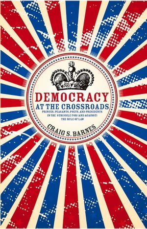 Democracy at the Crossroads Princes, Peasants, Poets, and Presidents in the Struggle for (and against) the Rule of Law