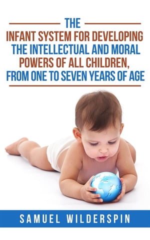 The Infant System For Developing the Intellectual and Moral Powers of all Children, from One to Seven years of Age